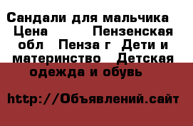 Сандали для мальчика › Цена ­ 400 - Пензенская обл., Пенза г. Дети и материнство » Детская одежда и обувь   